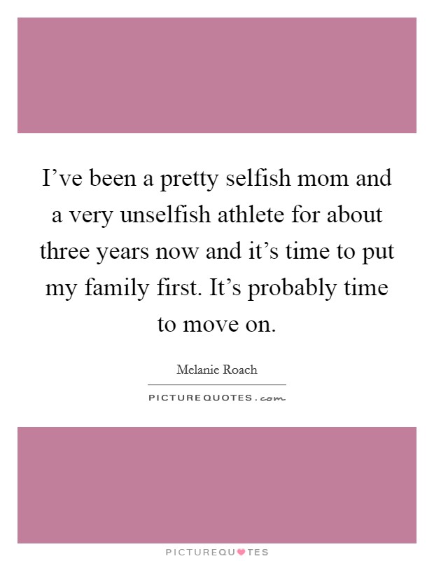 I've been a pretty selfish mom and a very unselfish athlete for about three years now and it's time to put my family first. It's probably time to move on. Picture Quote #1