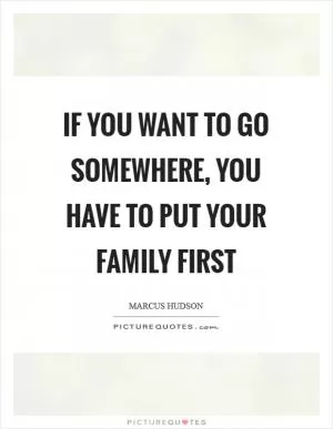 If you want to go somewhere, you have to put your family first Picture Quote #1