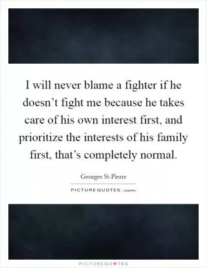 I will never blame a fighter if he doesn’t fight me because he takes care of his own interest first, and prioritize the interests of his family first, that’s completely normal Picture Quote #1