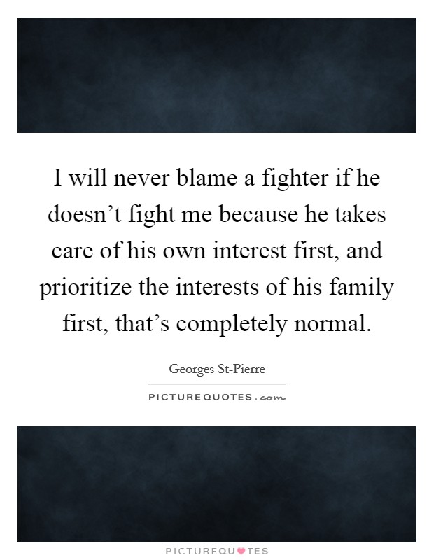 I will never blame a fighter if he doesn't fight me because he takes care of his own interest first, and prioritize the interests of his family first, that's completely normal. Picture Quote #1