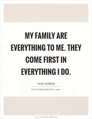 My family are everything to me. They come first in everything I do Picture Quote #1