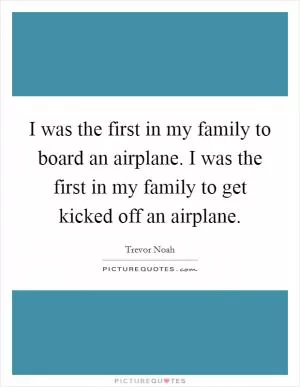 I was the first in my family to board an airplane. I was the first in my family to get kicked off an airplane Picture Quote #1