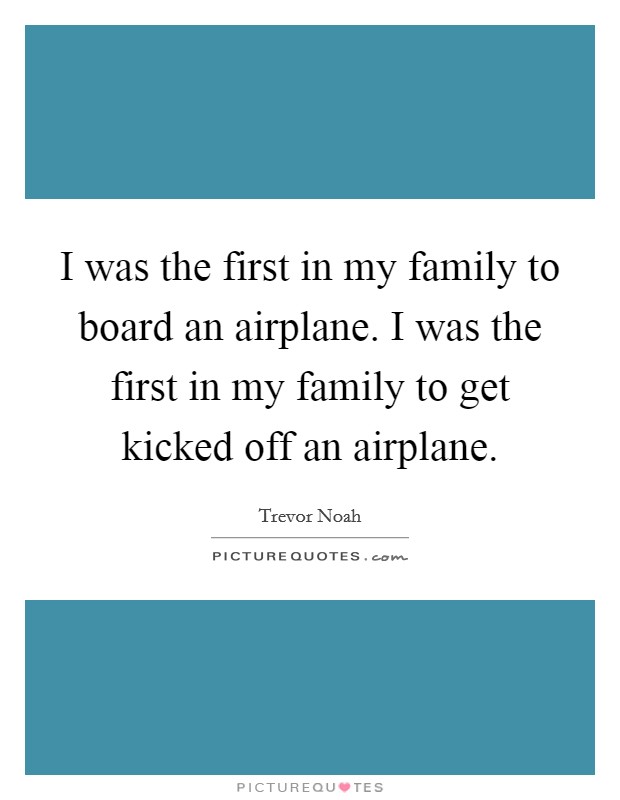 I was the first in my family to board an airplane. I was the first in my family to get kicked off an airplane. Picture Quote #1
