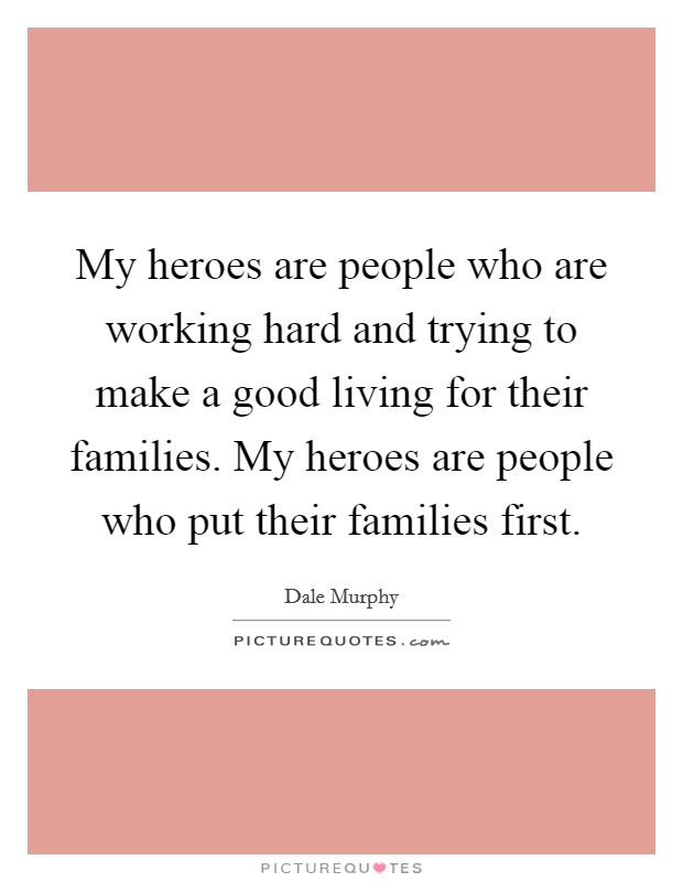My heroes are people who are working hard and trying to make a good living for their families. My heroes are people who put their families first. Picture Quote #1