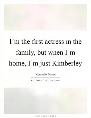 I’m the first actress in the family, but when I’m home, I’m just Kimberley Picture Quote #1