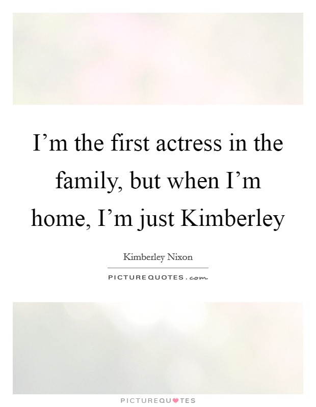 I'm the first actress in the family, but when I'm home, I'm just Kimberley Picture Quote #1