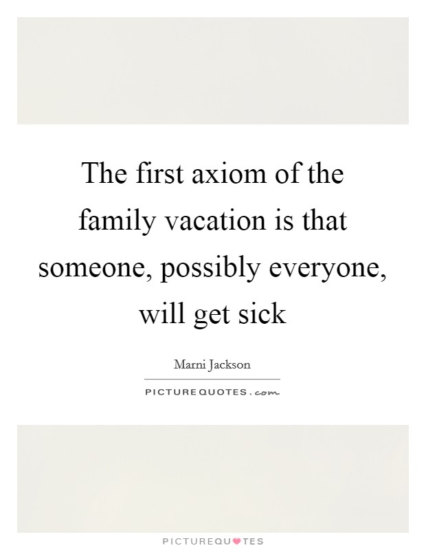 The first axiom of the family vacation is that someone, possibly everyone, will get sick Picture Quote #1