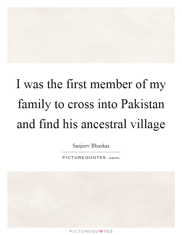I was the first member of my family to cross into Pakistan and find his ancestral village Picture Quote #1