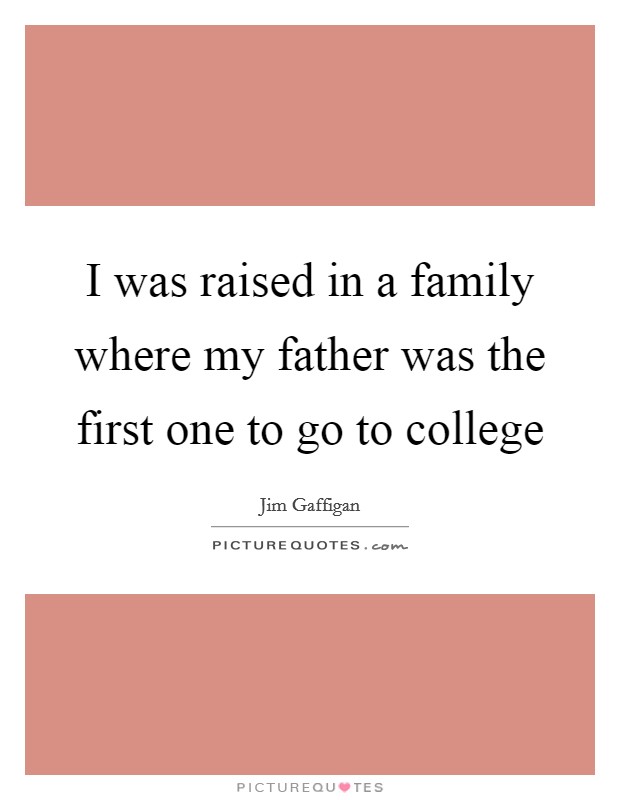 I was raised in a family where my father was the first one to go to college Picture Quote #1