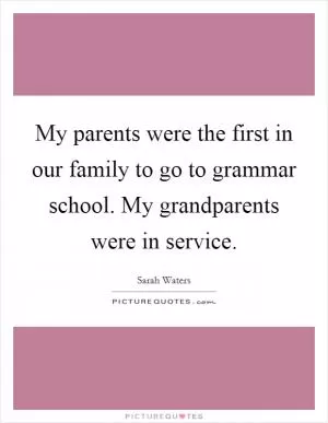 My parents were the first in our family to go to grammar school. My grandparents were in service Picture Quote #1
