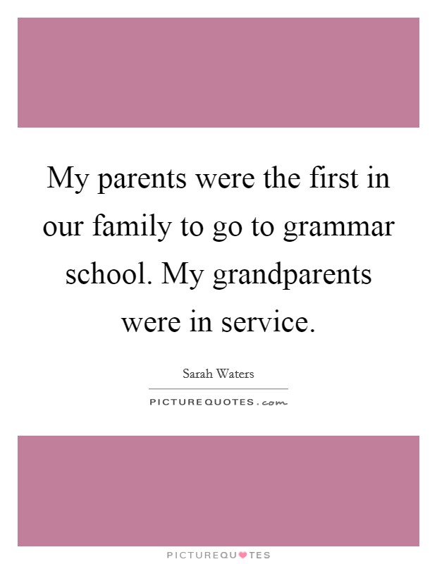 My parents were the first in our family to go to grammar school. My grandparents were in service. Picture Quote #1
