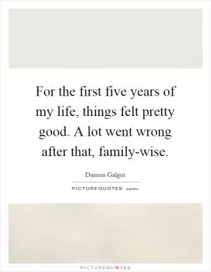 For the first five years of my life, things felt pretty good. A lot went wrong after that, family-wise Picture Quote #1