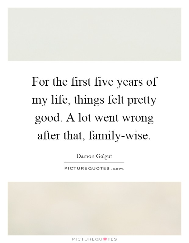 For the first five years of my life, things felt pretty good. A lot went wrong after that, family-wise. Picture Quote #1