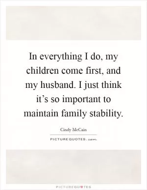 In everything I do, my children come first, and my husband. I just think it’s so important to maintain family stability Picture Quote #1