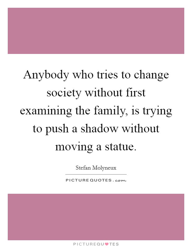 Anybody who tries to change society without first examining the family, is trying to push a shadow without moving a statue. Picture Quote #1