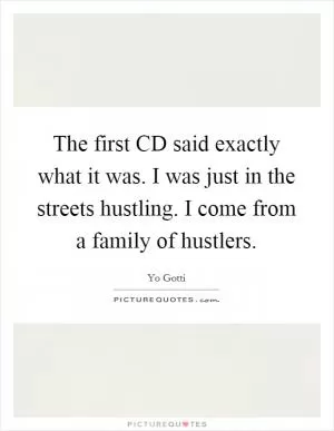 The first CD said exactly what it was. I was just in the streets hustling. I come from a family of hustlers Picture Quote #1