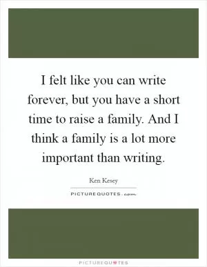 I felt like you can write forever, but you have a short time to raise a family. And I think a family is a lot more important than writing Picture Quote #1