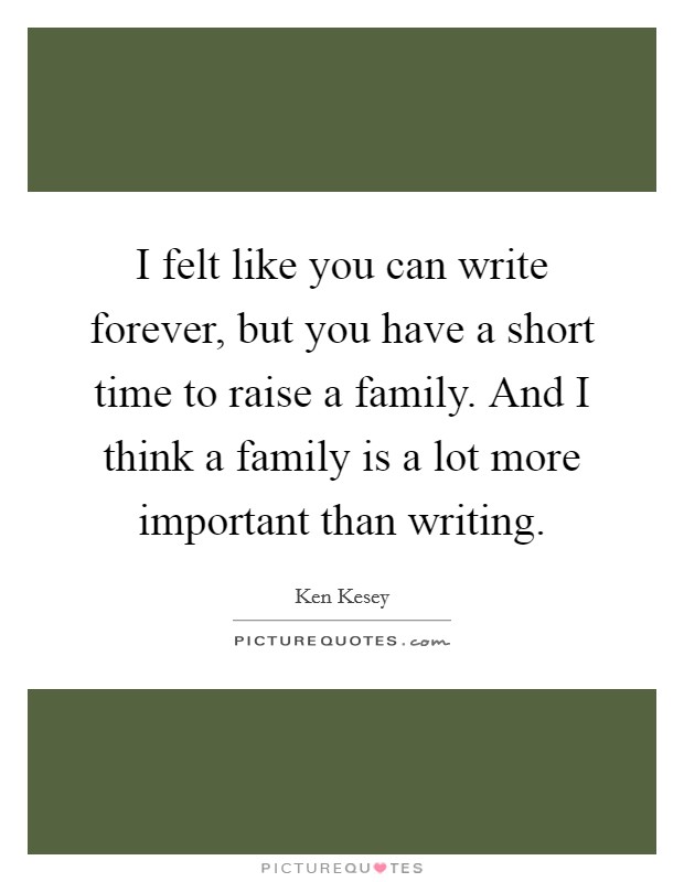 I felt like you can write forever, but you have a short time to raise a family. And I think a family is a lot more important than writing. Picture Quote #1