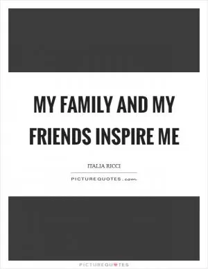 My family and my friends inspire me Picture Quote #1
