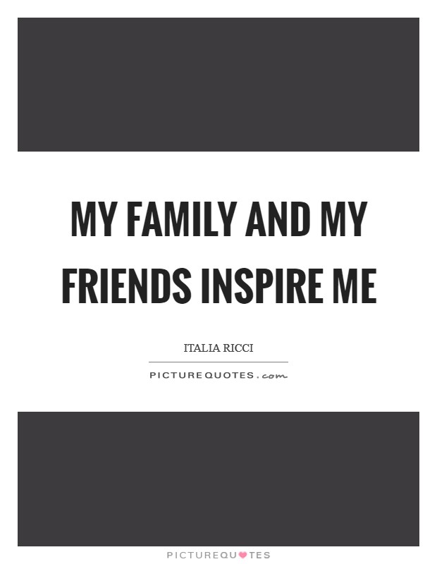 My family and my friends inspire me Picture Quote #1