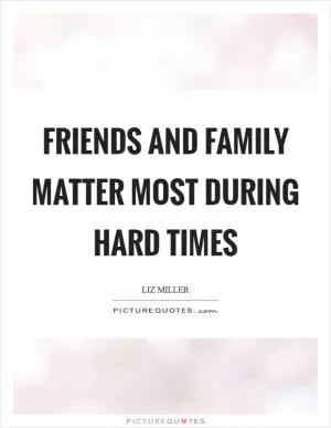 Friends and family matter most during hard times Picture Quote #1