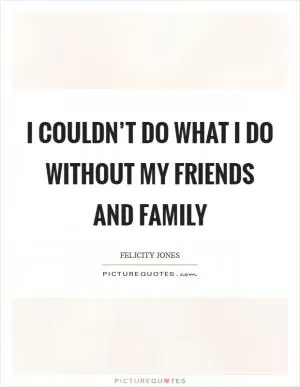 I couldn’t do what I do without my friends and family Picture Quote #1