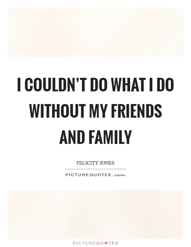 I couldn't do what I do without my friends and family Picture Quote #1