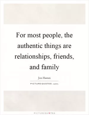 For most people, the authentic things are relationships, friends, and family Picture Quote #1