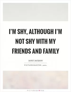 I’m shy, although I’m not shy with my friends and family Picture Quote #1