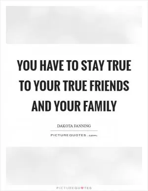 You have to stay true to your true friends and your family Picture Quote #1