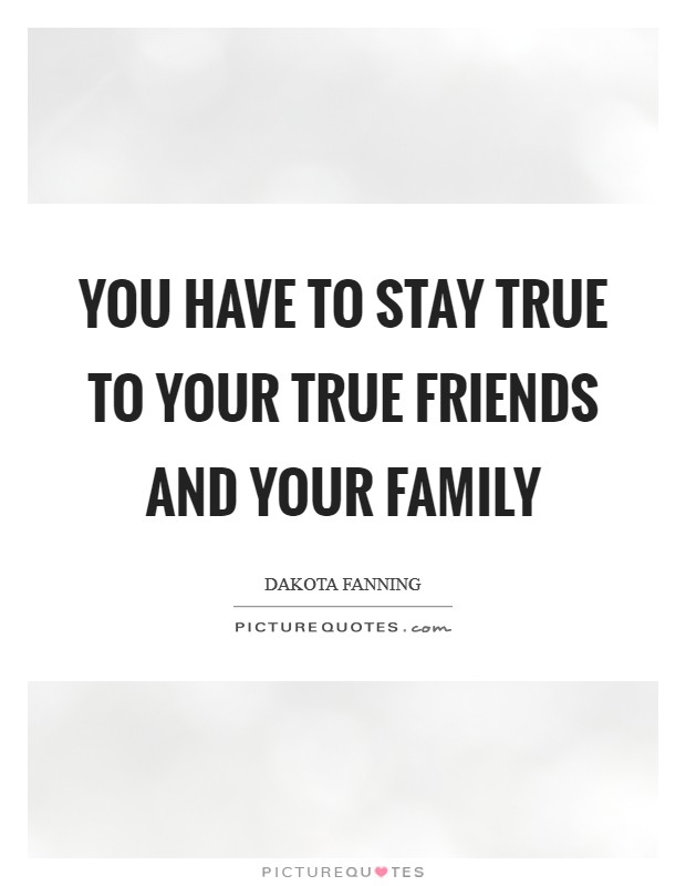 You have to stay true to your true friends and your family Picture Quote #1