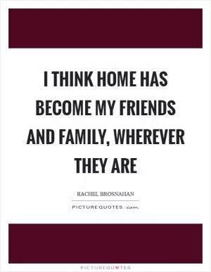 I think home has become my friends and family, wherever they are Picture Quote #1