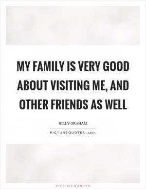 My family is very good about visiting me, and other friends as well Picture Quote #1