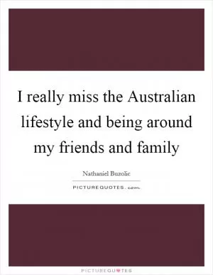 I really miss the Australian lifestyle and being around my friends and family Picture Quote #1