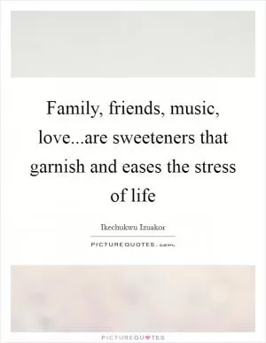 Family, friends, music, love...are sweeteners that garnish and eases the stress of life Picture Quote #1
