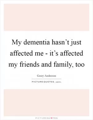 My dementia hasn’t just affected me - it’s affected my friends and family, too Picture Quote #1