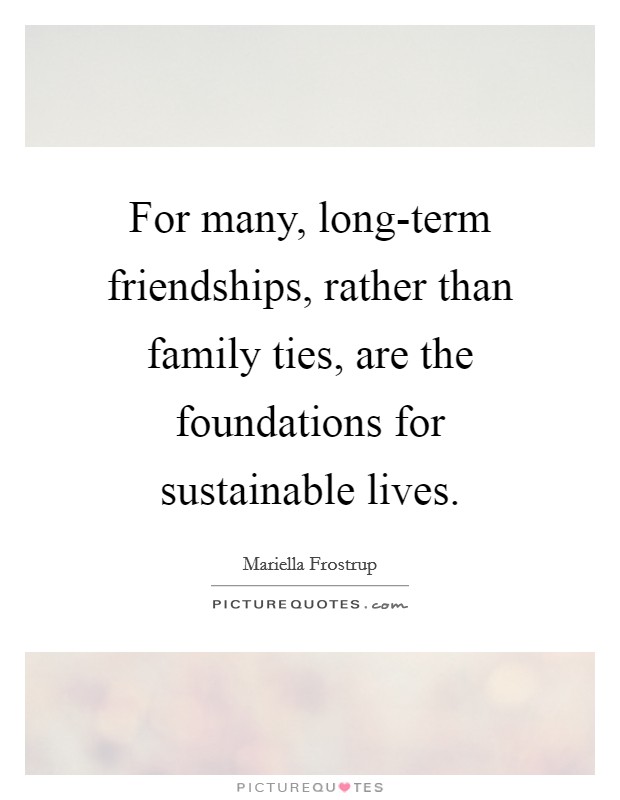 For many, long-term friendships, rather than family ties, are the foundations for sustainable lives. Picture Quote #1