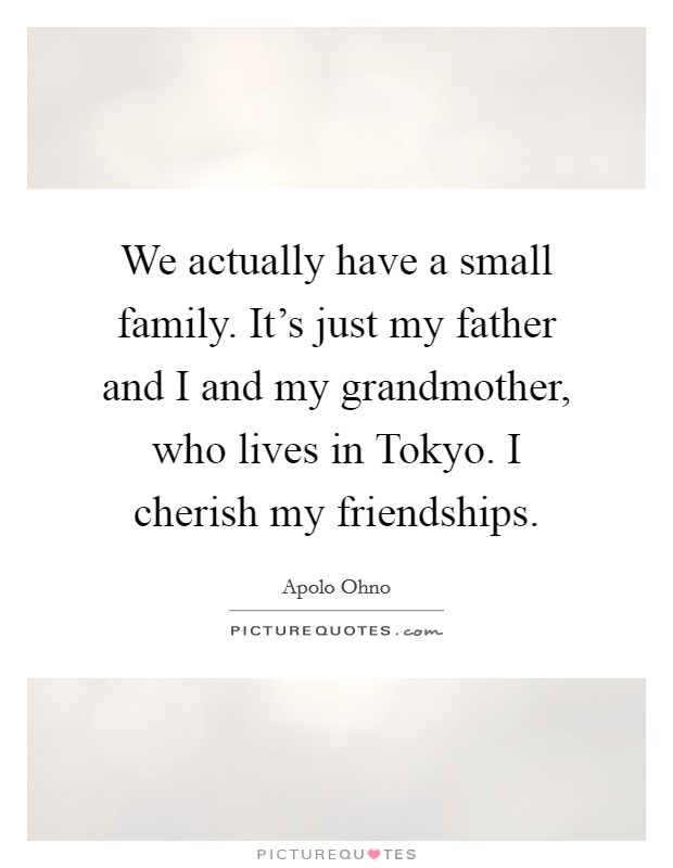 We actually have a small family. It's just my father and I and my grandmother, who lives in Tokyo. I cherish my friendships. Picture Quote #1