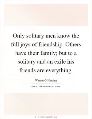 Only solitary men know the full joys of friendship. Others have their family; but to a solitary and an exile his friends are everything Picture Quote #1