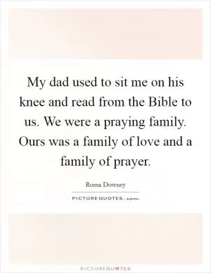 My dad used to sit me on his knee and read from the Bible to us. We were a praying family. Ours was a family of love and a family of prayer Picture Quote #1