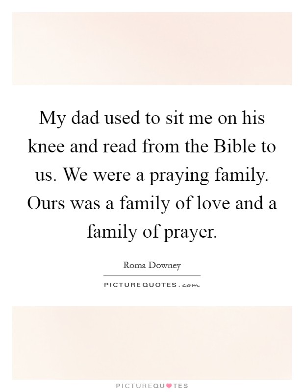My dad used to sit me on his knee and read from the Bible to us. We were a praying family. Ours was a family of love and a family of prayer. Picture Quote #1