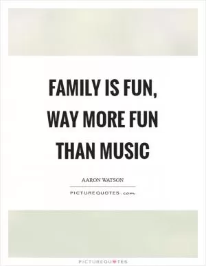 Family is fun, way more fun than music Picture Quote #1