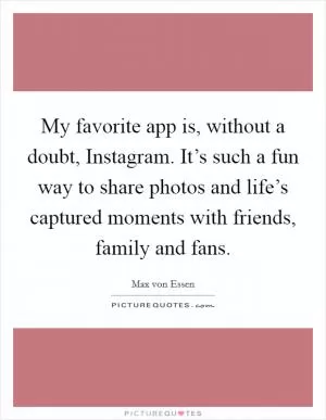 My favorite app is, without a doubt, Instagram. It’s such a fun way to share photos and life’s captured moments with friends, family and fans Picture Quote #1