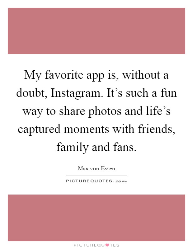 My favorite app is, without a doubt, Instagram. It's such a fun way to share photos and life's captured moments with friends, family and fans. Picture Quote #1