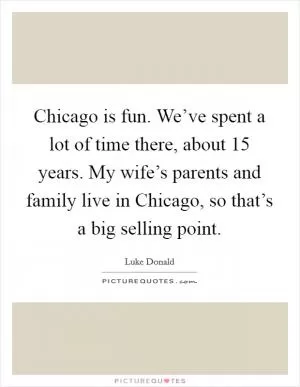 Chicago is fun. We’ve spent a lot of time there, about 15 years. My wife’s parents and family live in Chicago, so that’s a big selling point Picture Quote #1