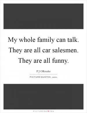 My whole family can talk. They are all car salesmen. They are all funny Picture Quote #1