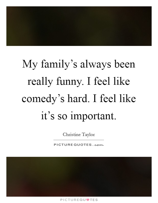 My family's always been really funny. I feel like comedy's hard. I feel like it's so important. Picture Quote #1