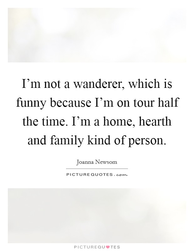 I'm not a wanderer, which is funny because I'm on tour half the time. I'm a home, hearth and family kind of person. Picture Quote #1