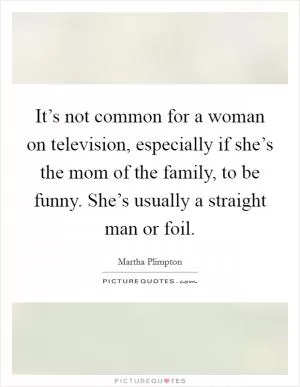 It’s not common for a woman on television, especially if she’s the mom of the family, to be funny. She’s usually a straight man or foil Picture Quote #1