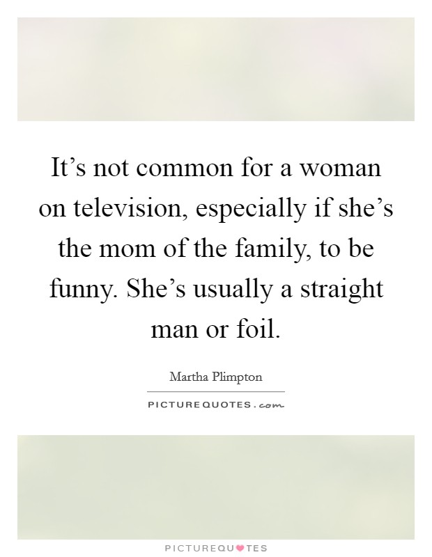 It's not common for a woman on television, especially if she's the mom of the family, to be funny. She's usually a straight man or foil. Picture Quote #1